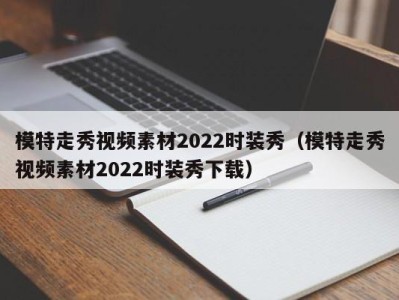 广州模特走秀视频素材2022时装秀（模特走秀视频素材2022时装秀下载）