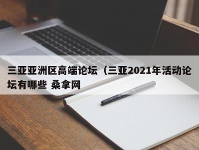 广州三亚亚洲区高端论坛（三亚2021年活动论坛有哪些 桑拿网