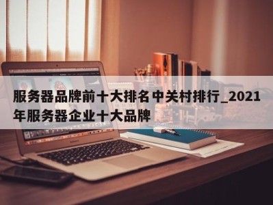 广州服务器品牌前十大排名中关村排行_2021年服务器企业十大品牌 