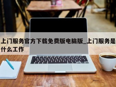 广州上门服务官方下载免费版电脑版_上门服务是什么工作 