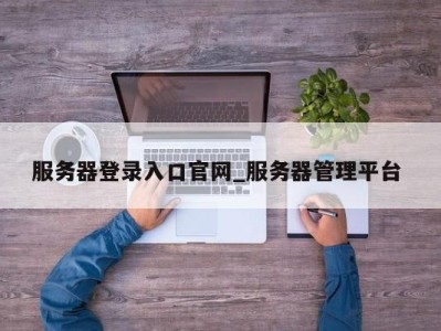 广州服务器登录入口官网_服务器管理平台 