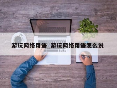 广州游玩网络用语_游玩网络用语怎么说 