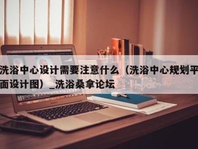 广州洗浴中心设计需要注意什么（洗浴中心规划平面设计图）_洗浴桑拿论坛