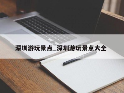 广州深圳游玩景点_深圳游玩景点大全 