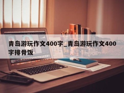 广州青岛游玩作文400字_青岛游玩作文400字排骨饭 