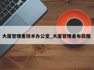 广州大厦管理者技术办公室_大厦管理者布局图 