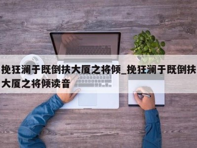 广州挽狂澜于既倒扶大厦之将倾_挽狂澜于既倒扶大厦之将倾读音 