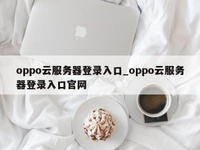 广州oppo云服务器登录入口_oppo云服务器登录入口官网 