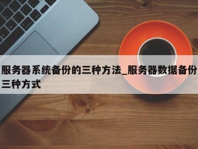 广州服务器系统备份的三种方法_服务器数据备份三种方式 