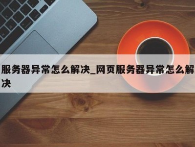 广州服务器异常怎么解决_网页服务器异常怎么解决 