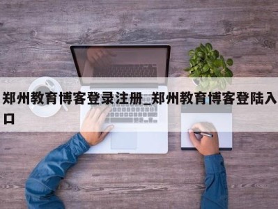 广州郑州教育博客登录注册_郑州教育博客登陆入口 