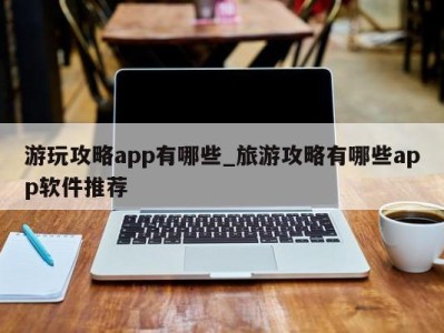 广州游玩攻略app有哪些_旅游攻略有哪些app软件推荐 