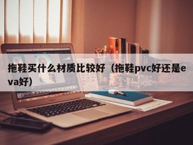 广州拖鞋买什么材质比较好（拖鞋pvc好还是eva好）