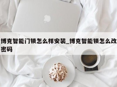 广州博克智能门锁怎么样安装_博克智能锁怎么改密码 