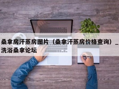 广州桑拿房汗蒸房图片（桑拿汗蒸房价格查询）_洗浴桑拿论坛