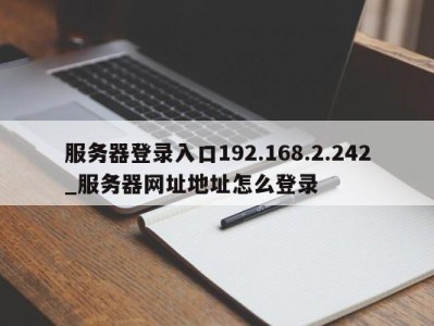 广州服务器登录入口192.168.2.242_服务器网址地址怎么登录 