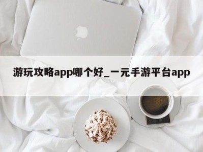 广州游玩攻略app哪个好_一元手游平台app 