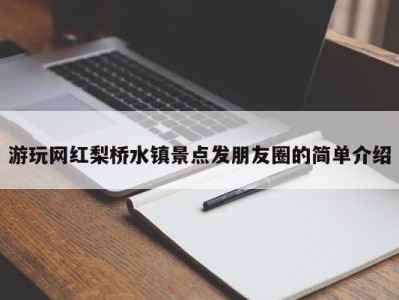 广州游玩网红梨桥水镇景点发朋友圈的简单介绍