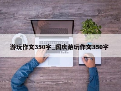 广州游玩作文350字_国庆游玩作文350字 