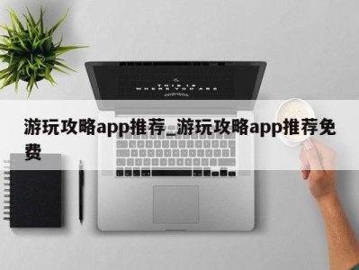 广州游玩攻略app推荐_游玩攻略app推荐免费 