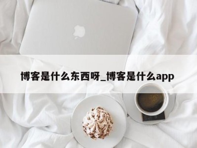 广州博客是什么东西呀_博客是什么app 