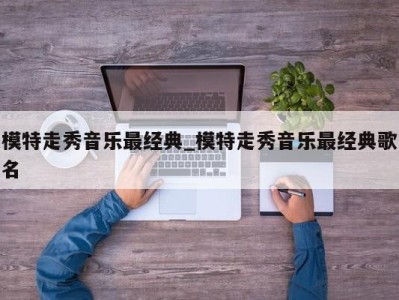 广州模特走秀音乐最经典_模特走秀音乐最经典歌名 