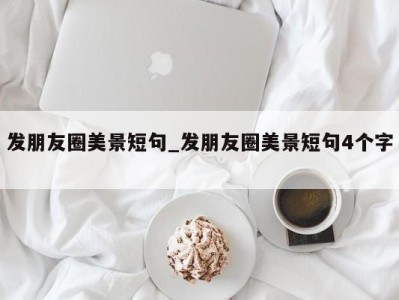 广州发朋友圈美景短句_发朋友圈美景短句4个字 