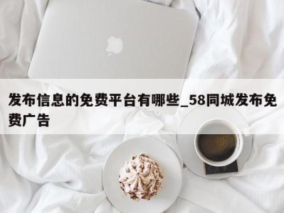 广州发布信息的免费平台有哪些_58同城发布免费广告 