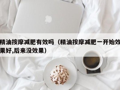 广州精油按摩减肥有效吗（精油按摩减肥一开始效果好,后来没效果）