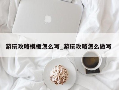 广州游玩攻略模板怎么写_游玩攻略怎么做写 