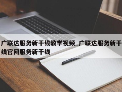 广州广联达服务新干线教学视频_广联达服务新干线官网服务新干线 