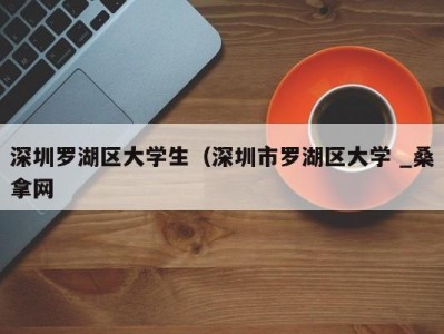 广州深圳罗湖区大学生（深圳市罗湖区大学 _桑拿网