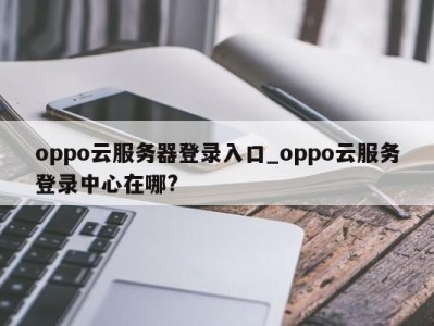 广州oppo云服务器登录入口_oppo云服务登录中心在哪? 