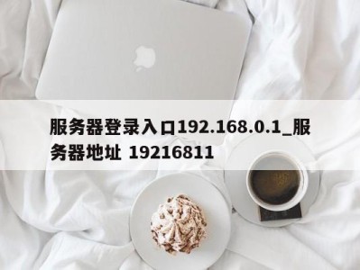 广州服务器登录入口192.168.0.1_服务器地址 19216811 