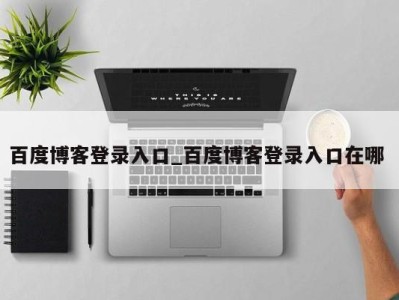 广州百度博客登录入口_百度博客登录入口在哪 