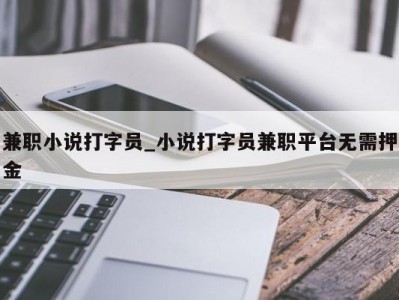 广州兼职小说打字员_小说打字员兼职平台无需押金 