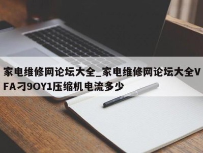 广州家电维修网论坛大全_家电维修网论坛大全VFA刁9OY1压缩机电流多少 